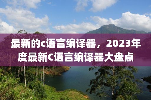 最新的c語言編譯器，2023年度最新C語言編譯器大盤點(diǎn)