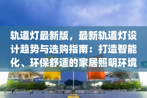 軌道燈最新版，最新軌道燈設(shè)計(jì)趨勢與選購指南：打造智能化、環(huán)保舒適的家居照明環(huán)境