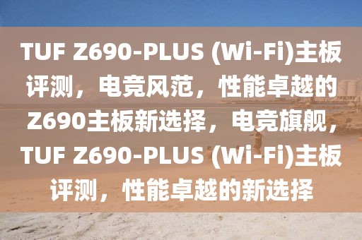 TUF Z690-PLUS (Wi-Fi)主板評(píng)測(cè)，電競(jìng)風(fēng)范，性能卓越的Z690主板新選擇，電競(jìng)旗艦，TUF Z690-PLUS (Wi-Fi)主板評(píng)測(cè)，性能卓越的新選擇
