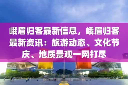 峨眉?xì)w客最新信息，峨眉?xì)w客最新資訊：旅游動(dòng)態(tài)、文化節(jié)慶、地質(zhì)景觀一網(wǎng)打盡