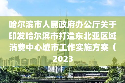 哈爾濱市人民政府辦公廳關(guān)于印發(fā)哈爾濱市打造東北亞區(qū)域消費(fèi)中心城市工作實(shí)施方案（2023