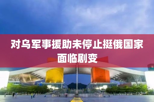 對烏軍事援助未停止挺俄國家面臨劇變