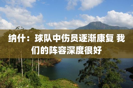 納什：球隊(duì)中傷員逐漸康復(fù) 我們的陣容深度很好