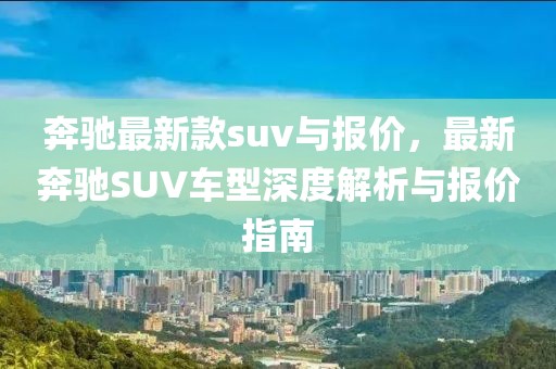 奔馳最新款suv與報價，最新奔馳SUV車型深度解析與報價指南