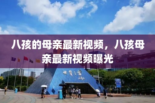 八孩的母親最新視頻，八孩母親最新視頻曝光