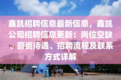 鑫凱招聘信息最新信息，鑫凱公司招聘信息更新：崗位空缺、薪資待遇、招聘流程及聯(lián)系方式詳解