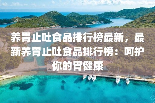 養(yǎng)胃止吐食品排行榜最新，最新養(yǎng)胃止吐食品排行榜：呵護你的胃健康