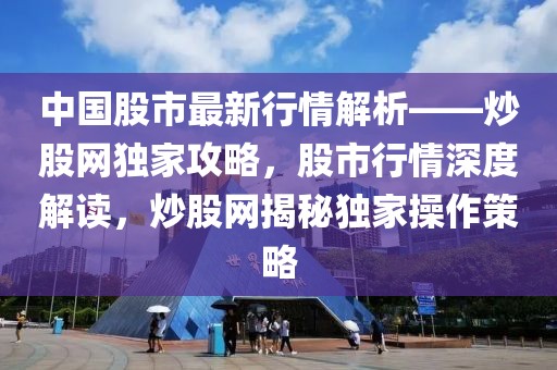 中國股市最新行情解析——炒股網(wǎng)獨(dú)家攻略，股市行情深度解讀，炒股網(wǎng)揭秘獨(dú)家操作策略