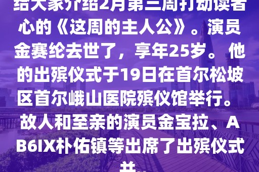 給大家介紹2月第三周打動(dòng)讀者心的《這周的主人公》。演員金賽綸去世了，享年25歲。 他的出殯儀式于19日在首爾松坡區(qū)首爾峨山醫(yī)院殯儀館舉行。 故人和至親的演員金寶拉、AB6IX樸佑鎮(zhèn)等出席了出殯儀式,并..