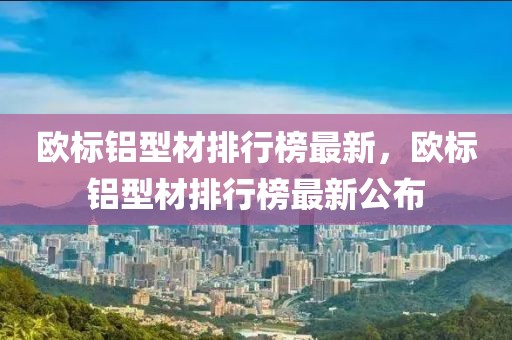 歐標(biāo)鋁型材排行榜最新，歐標(biāo)鋁型材排行榜最新公布