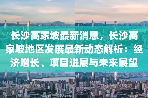 長(zhǎng)沙高家坡最新消息，長(zhǎng)沙高家坡地區(qū)發(fā)展最新動(dòng)態(tài)解析：經(jīng)濟(jì)增長(zhǎng)、項(xiàng)目進(jìn)展與未來(lái)展望