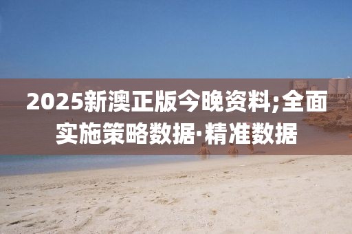 2025新澳正版今晚資料;全面實施策略數(shù)據(jù)·精準數(shù)據(jù)