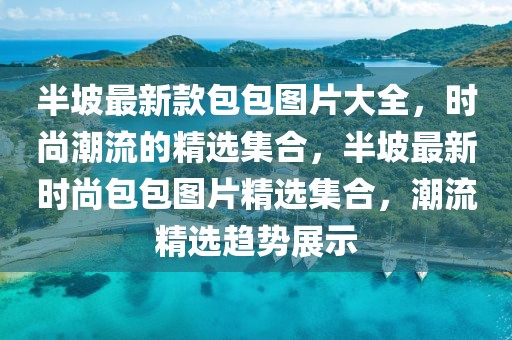 半坡最新款包包圖片大全，時尚潮流的精選集合，半坡最新時尚包包圖片精選集合，潮流精選趨勢展示
