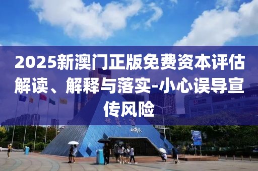 2025新澳門正版免費資本評估解讀、解釋與落實-小心誤導(dǎo)宣傳風(fēng)險