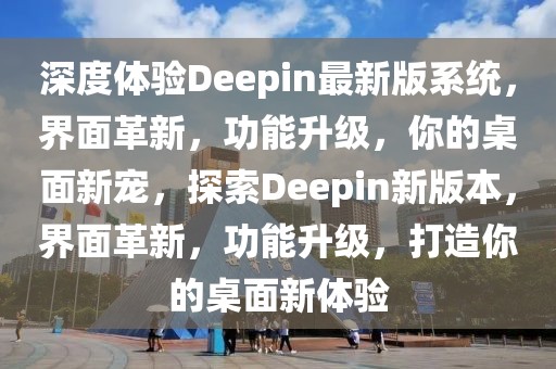 深度體驗Deepin最新版系統(tǒng)，界面革新，功能升級，你的桌面新寵，探索Deepin新版本，界面革新，功能升級，打造你的桌面新體驗