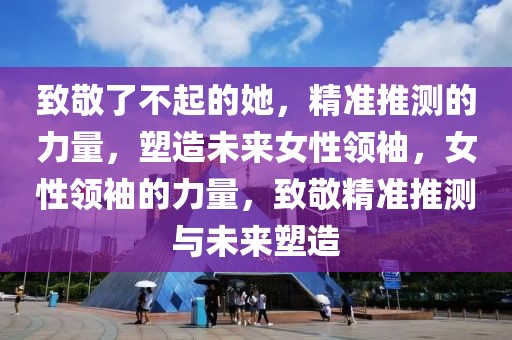 致敬了不起的她，精準(zhǔn)推測的力量，塑造未來女性領(lǐng)袖，女性領(lǐng)袖的力量，致敬精準(zhǔn)推測與未來塑造