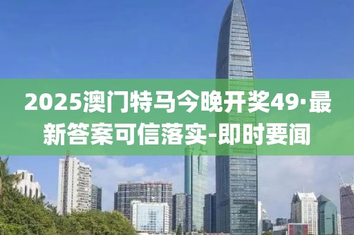 2025澳門特馬今晚開獎(jiǎng)49·最新答案可信落實(shí)-即時(shí)要聞