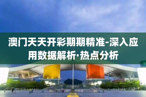澳門天天開彩期期精準(zhǔn)-深入應(yīng)用數(shù)據(jù)解析·熱點(diǎn)分析