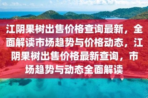 江陰果樹(shù)出售價(jià)格查詢(xún)最新，全面解讀市場(chǎng)趨勢(shì)與價(jià)格動(dòng)態(tài)，江陰果樹(shù)出售價(jià)格最新查詢(xún)，市場(chǎng)趨勢(shì)與動(dòng)態(tài)全面解讀