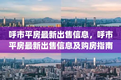 呼市平房最新出售信息，呼市平房最新出售信息及購房指南