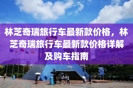 林芝奇瑞旅行車最新款價(jià)格，林芝奇瑞旅行車最新款價(jià)格詳解及購車指南