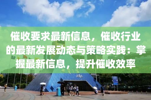 催收要求最新信息，催收行業(yè)的最新發(fā)展動態(tài)與策略實踐：掌握最新信息，提升催收效率