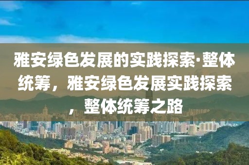 雅安綠色發(fā)展的實踐探索·整體統(tǒng)籌，雅安綠色發(fā)展實踐探索，整體統(tǒng)籌之路