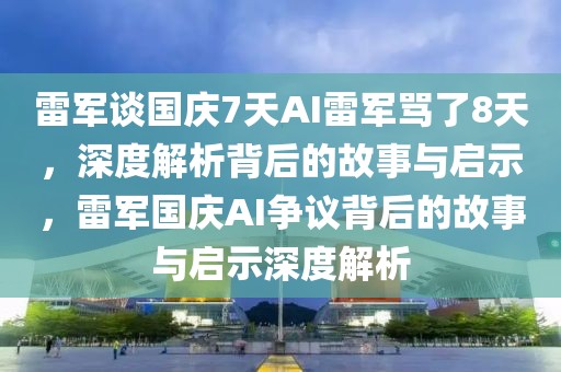 雷軍談國慶7天AI雷軍罵了8天，深度解析背后的故事與啟示，雷軍國慶AI爭議背后的故事與啟示深度解析
