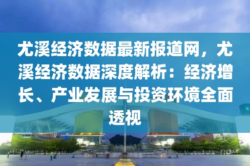 尤溪經(jīng)濟數(shù)據(jù)最新報道網(wǎng)，尤溪經(jīng)濟數(shù)據(jù)深度解析：經(jīng)濟增長、產(chǎn)業(yè)發(fā)展與投資環(huán)境全面透視