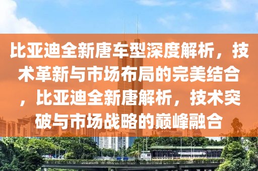 比亞迪全新唐車型深度解析，技術(shù)革新與市場布局的完美結(jié)合，比亞迪全新唐解析，技術(shù)突破與市場戰(zhàn)略的巔峰融合