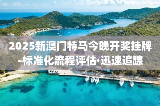 2025新澳門特馬今晚開(kāi)獎(jiǎng)掛牌-標(biāo)準(zhǔn)化流程評(píng)估·迅速追蹤