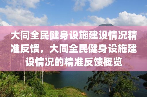 大同全民健身設(shè)施建設(shè)情況精準反饋，大同全民健身設(shè)施建設(shè)情況的精準反饋概覽