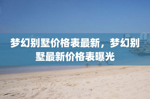 夢幻別墅價格表最新，夢幻別墅最新價格表曝光