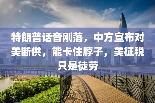 特朗普話音剛落，中方宣布對美斷供，能卡住脖子，美征稅只是徒勞
