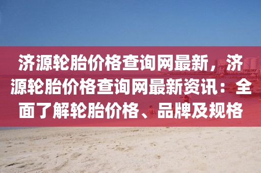濟(jì)源輪胎價(jià)格查詢網(wǎng)最新，濟(jì)源輪胎價(jià)格查詢網(wǎng)最新資訊：全面了解輪胎價(jià)格、品牌及規(guī)格