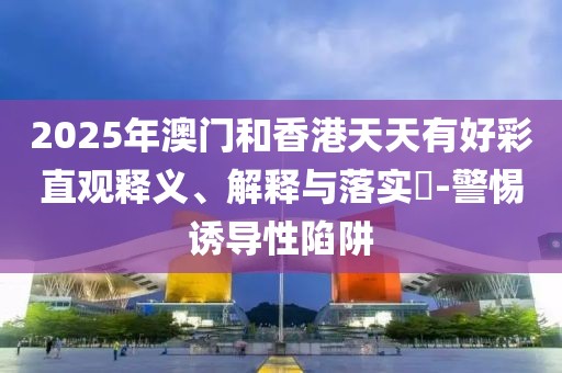 2025年澳門和香港天天有好彩直觀釋義、解釋與落實(shí)?-警惕誘導(dǎo)性陷阱