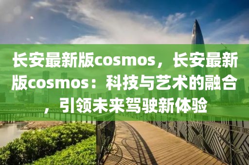 長(zhǎng)安最新版cosmos，長(zhǎng)安最新版cosmos：科技與藝術(shù)的融合，引領(lǐng)未來(lái)駕駛新體驗(yàn)