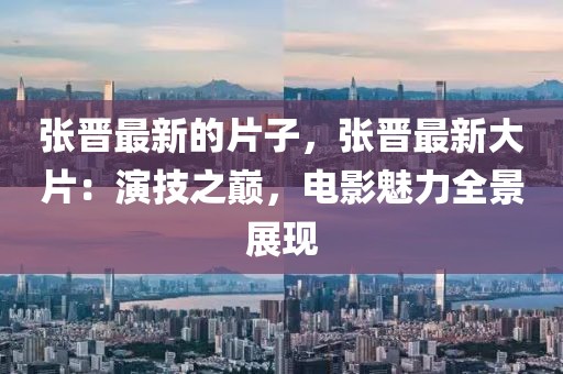 張晉最新的片子，張晉最新大片：演技之巔，電影魅力全景展現(xiàn)