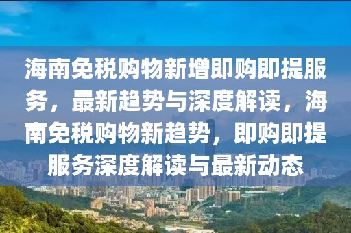 海南免稅購(gòu)物新增即購(gòu)即提服務(wù)，最新趨勢(shì)與深度解讀，海南免稅購(gòu)物新趨勢(shì)，即購(gòu)即提服務(wù)深度解讀與最新動(dòng)態(tài)
