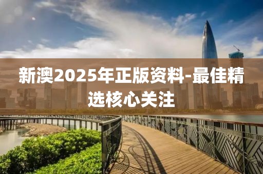 新澳2025年正版資料-最佳精選核心關注