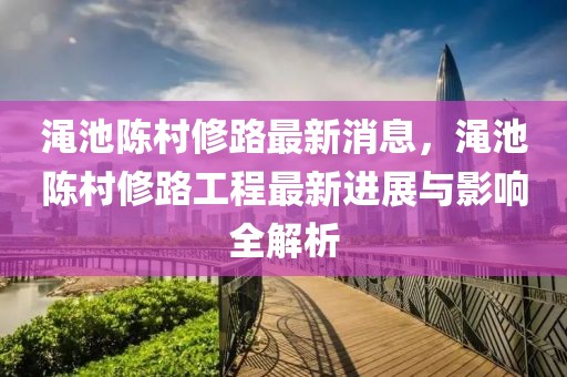 澠池陳村修路最新消息，澠池陳村修路工程最新進(jìn)展與影響全解析