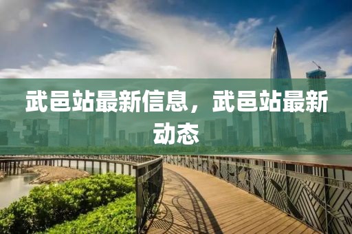 武邑站最新信息，武邑站最新動(dòng)態(tài)