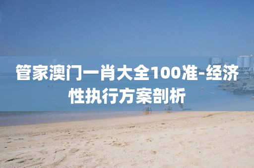 管家澳門一肖大全100準(zhǔn)-經(jīng)濟(jì)性執(zhí)行方案剖析