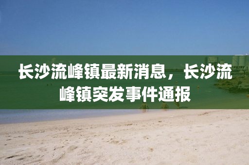 長沙流峰鎮(zhèn)最新消息，長沙流峰鎮(zhèn)突發(fā)事件通報