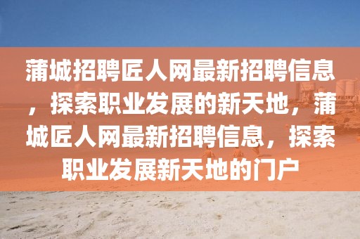 蒲城招聘匠人網(wǎng)最新招聘信息，探索職業(yè)發(fā)展的新天地，蒲城匠人網(wǎng)最新招聘信息，探索職業(yè)發(fā)展新天地的門戶