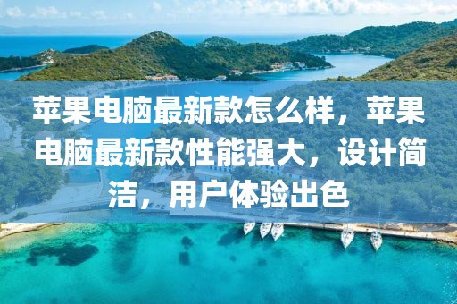 蘋果電腦最新款怎么樣，蘋果電腦最新款性能強大，設(shè)計簡潔，用戶體驗出色