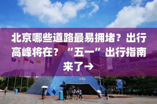 北京哪些道路最易擁堵？出行高峰將在？“五一”出行指南來了→