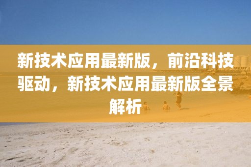 新技術(shù)應用最新版，前沿科技驅(qū)動，新技術(shù)應用最新版全景解析