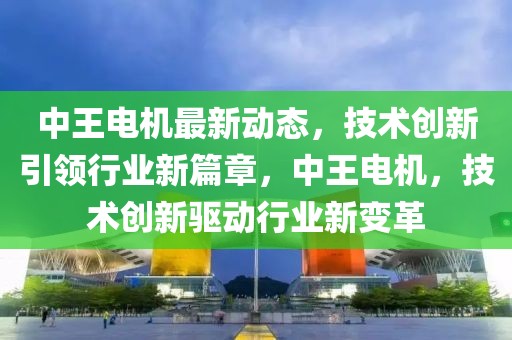 中王電機最新動態(tài)，技術創(chuàng)新引領行業(yè)新篇章，中王電機，技術創(chuàng)新驅(qū)動行業(yè)新變革