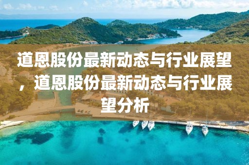 道恩股份最新動(dòng)態(tài)與行業(yè)展望，道恩股份最新動(dòng)態(tài)與行業(yè)展望分析